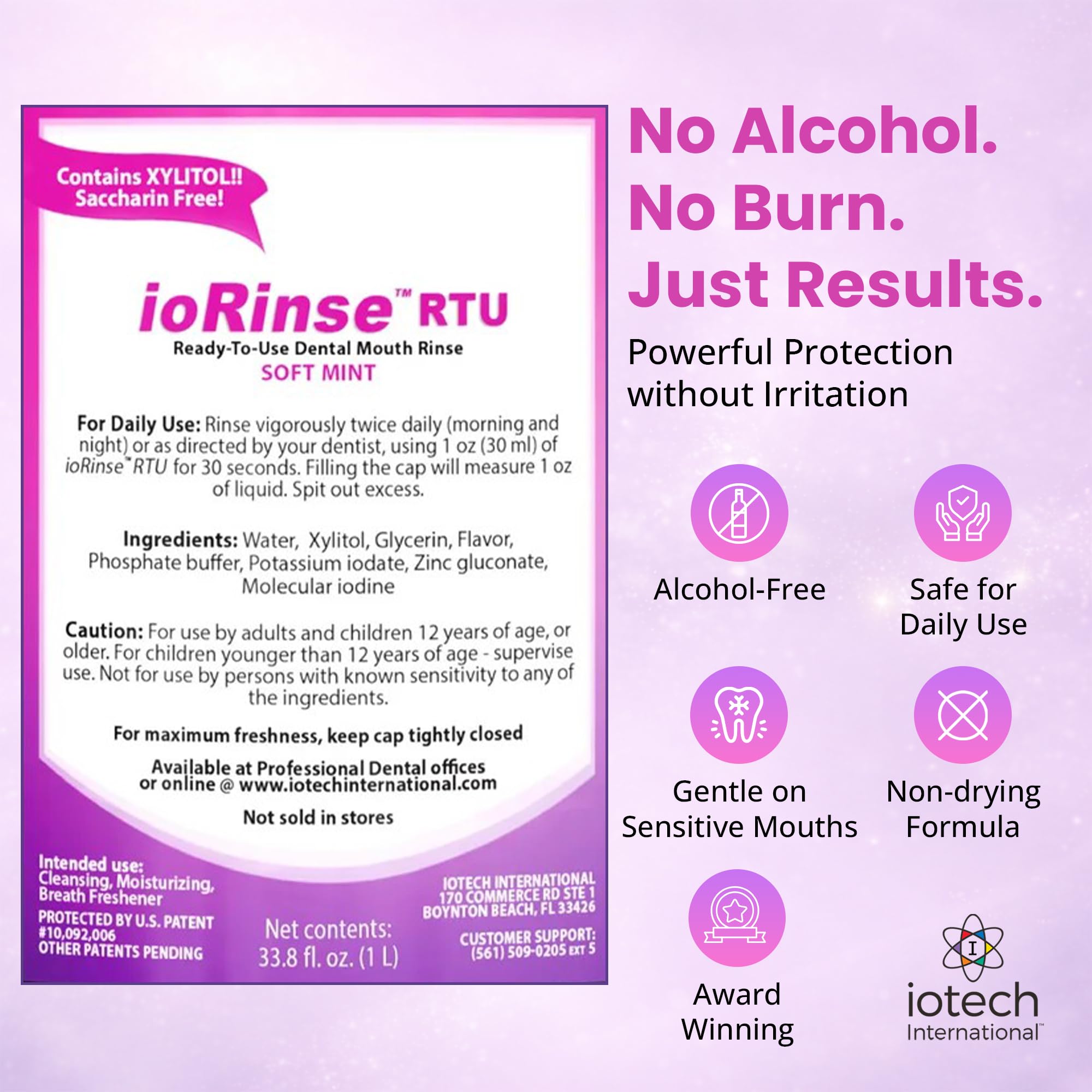 Recommended by 1,000s of Dental Professionals Because it Simply Works Better. Professional Strength ioRinse RTU. Powerful, Long-Lasting, Breath freshening that You Can Trust. Soft Mint 16.9 oz